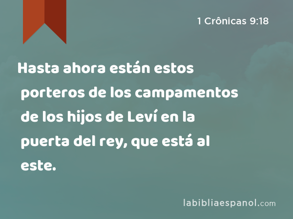 Hasta ahora están estos porteros de los campamentos de los hijos de Leví en la puerta del rey, que está al este. - 1 Crônicas 9:18