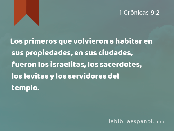 Los primeros que volvieron a habitar en sus propiedades, en sus ciudades, fueron los israelitas, los sacerdotes, los levitas y los servidores del templo. - 1 Crônicas 9:2