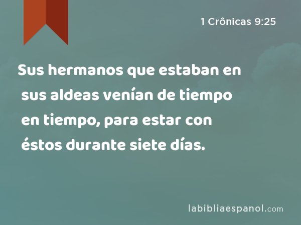 Sus hermanos que estaban en sus aldeas venían de tiempo en tiempo, para estar con éstos durante siete días. - 1 Crônicas 9:25