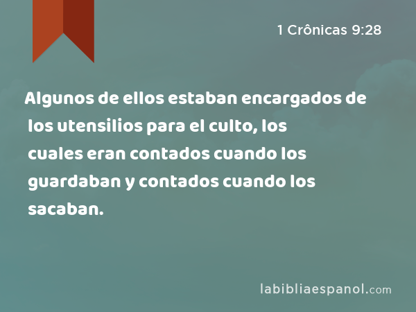 Algunos de ellos estaban encargados de los utensilios para el culto, los cuales eran contados cuando los guardaban y contados cuando los sacaban. - 1 Crônicas 9:28