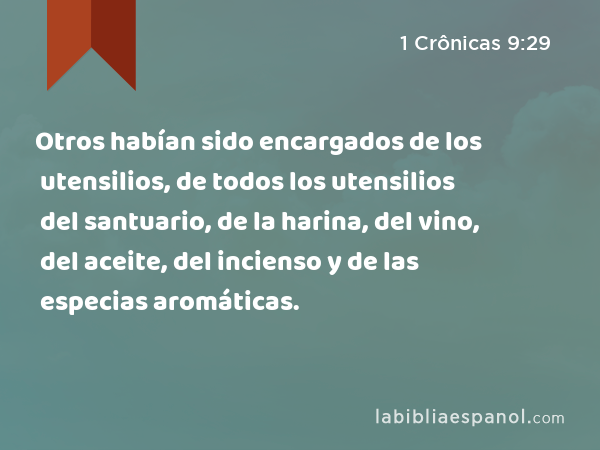 Otros habían sido encargados de los utensilios, de todos los utensilios del santuario, de la harina, del vino, del aceite, del incienso y de las especias aromáticas. - 1 Crônicas 9:29