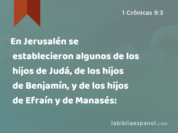 En Jerusalén se establecieron algunos de los hijos de Judá, de los hijos de Benjamín, y de los hijos de Efraín y de Manasés: - 1 Crônicas 9:3