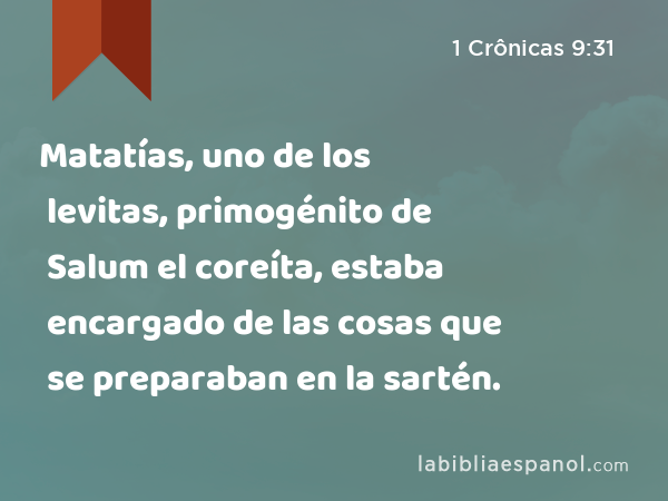 Matatías, uno de los levitas, primogénito de Salum el coreíta, estaba encargado de las cosas que se preparaban en la sartén. - 1 Crônicas 9:31