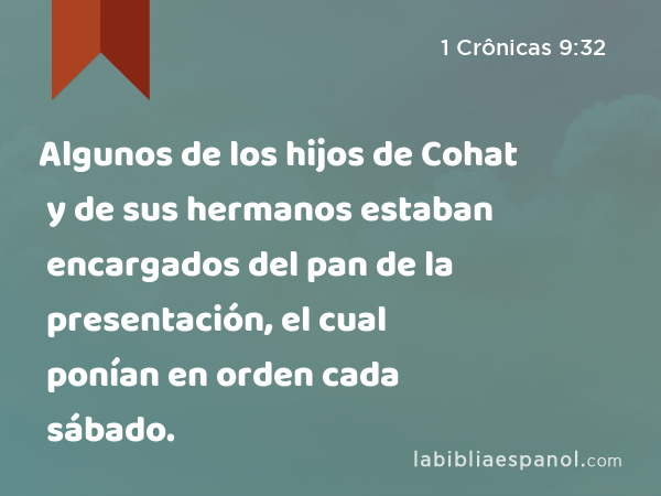 Algunos de los hijos de Cohat y de sus hermanos estaban encargados del pan de la presentación, el cual ponían en orden cada sábado. - 1 Crônicas 9:32