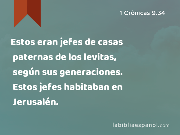 Estos eran jefes de casas paternas de los levitas, según sus generaciones. Estos jefes habitaban en Jerusalén. - 1 Crônicas 9:34