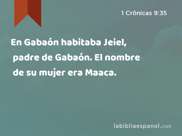 En Gabaón habitaba Jeiel, padre de Gabaón. El nombre de su mujer era Maaca. - 1 Crônicas 9:35