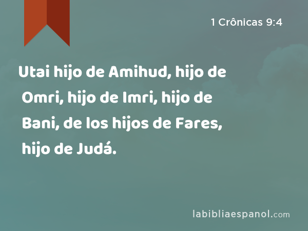 Utai hijo de Amihud, hijo de Omri, hijo de Imri, hijo de Bani, de los hijos de Fares, hijo de Judá. - 1 Crônicas 9:4