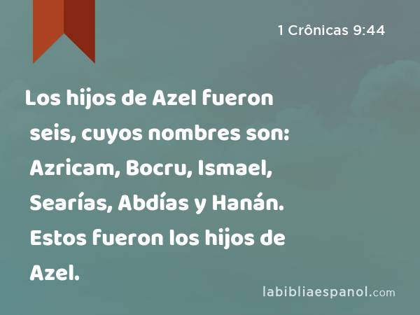 Los hijos de Azel fueron seis, cuyos nombres son: Azricam, Bocru, Ismael, Searías, Abdías y Hanán. Estos fueron los hijos de Azel. - 1 Crônicas 9:44