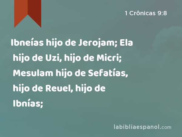 Ibneías hijo de Jerojam; Ela hijo de Uzi, hijo de Micri; Mesulam hijo de Sefatías, hijo de Reuel, hijo de Ibnías; - 1 Crônicas 9:8