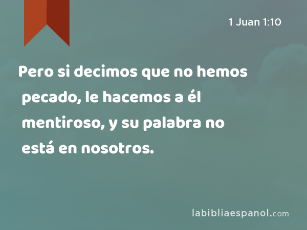 Pero si decimos que no hemos pecado, le hacemos a él mentiroso, y su palabra no está en nosotros. - 1 Juan 1:10