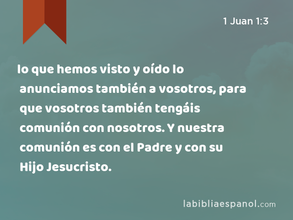 lo que hemos visto y oído lo anunciamos también a vosotros, para que vosotros también tengáis comunión con nosotros. Y nuestra comunión es con el Padre y con su Hijo Jesucristo. - 1 Juan 1:3