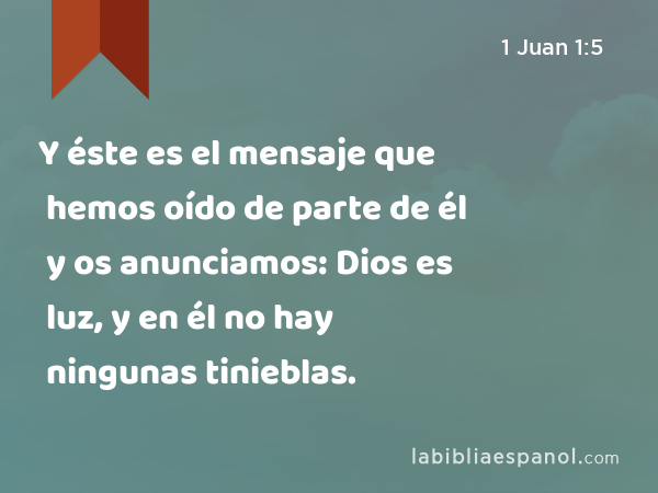 Y éste es el mensaje que hemos oído de parte de él y os anunciamos: Dios es luz, y en él no hay ningunas tinieblas. - 1 Juan 1:5