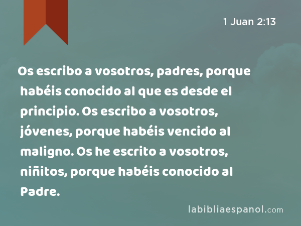 Os escribo a vosotros, padres, porque habéis conocido al que es desde el principio. Os escribo a vosotros, jóvenes, porque habéis vencido al maligno. Os he escrito a vosotros, niñitos, porque habéis conocido al Padre. - 1 Juan 2:13