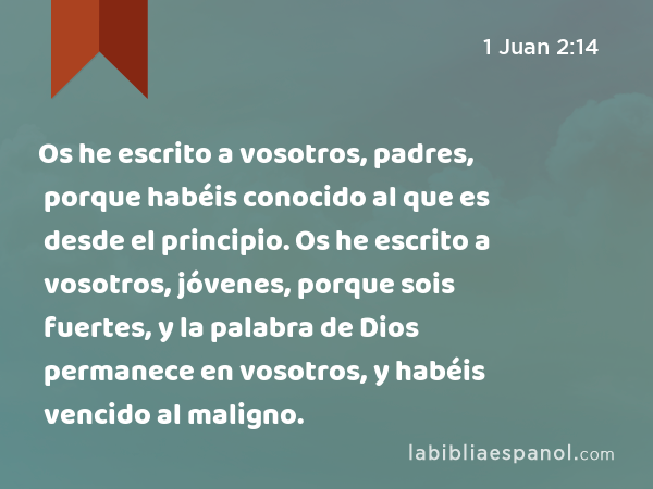 Os he escrito a vosotros, padres, porque habéis conocido al que es desde el principio. Os he escrito a vosotros, jóvenes, porque sois fuertes, y la palabra de Dios permanece en vosotros, y habéis vencido al maligno. - 1 Juan 2:14