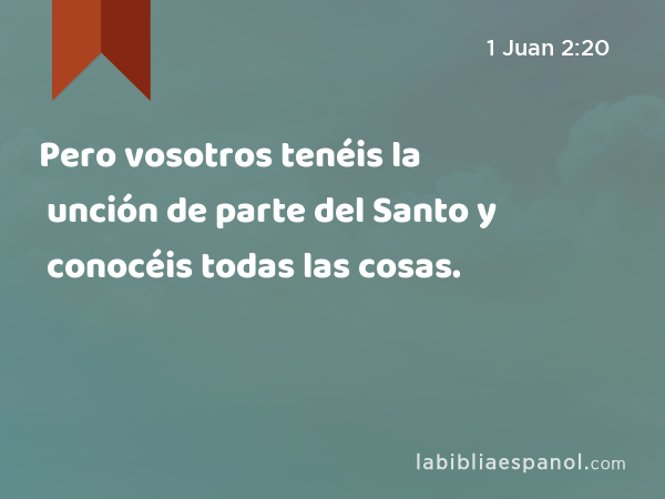 Pero vosotros tenéis la unción de parte del Santo y conocéis todas las cosas. - 1 Juan 2:20