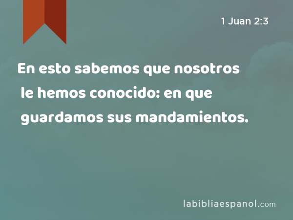 En esto sabemos que nosotros le hemos conocido: en que guardamos sus mandamientos. - 1 Juan 2:3