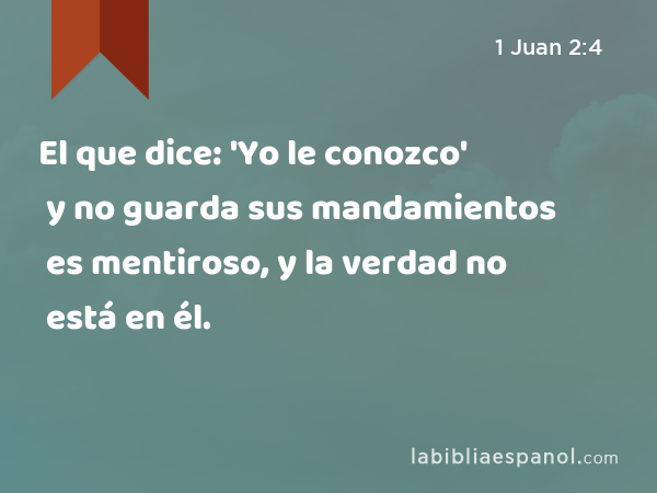 El que dice: 'Yo le conozco' y no guarda sus mandamientos es mentiroso, y la verdad no está en él. - 1 Juan 2:4