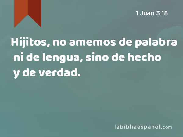 Hijitos, no amemos de palabra ni de lengua, sino de hecho y de verdad. - 1 Juan 3:18