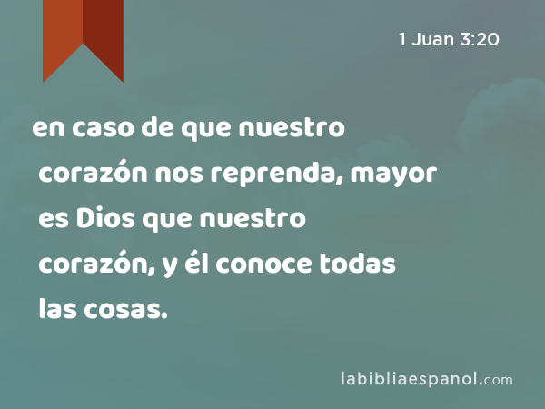 en caso de que nuestro corazón nos reprenda, mayor es Dios que nuestro corazón, y él conoce todas las cosas. - 1 Juan 3:20