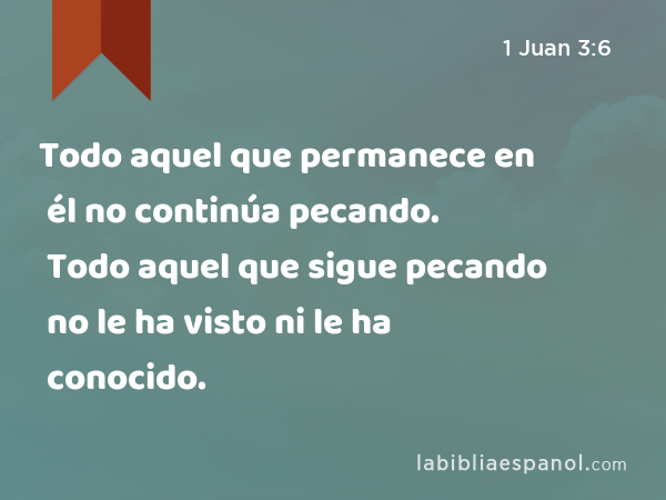 Todo aquel que permanece en él no continúa pecando. Todo aquel que sigue pecando no le ha visto ni le ha conocido. - 1 Juan 3:6