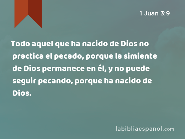 Todo aquel que ha nacido de Dios no practica el pecado, porque la simiente de Dios permanece en él, y no puede seguir pecando, porque ha nacido de Dios. - 1 Juan 3:9