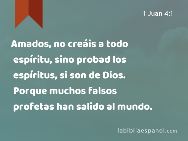 Amados, no creáis a todo espíritu, sino probad los espíritus, si son de Dios. Porque muchos falsos profetas han salido al mundo. - 1 Juan 4:1