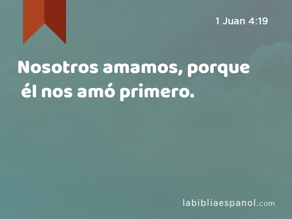 Nosotros amamos, porque él nos amó primero. - 1 Juan 4:19