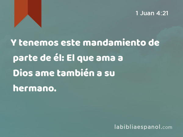 Y tenemos este mandamiento de parte de él: El que ama a Dios ame también a su hermano. - 1 Juan 4:21