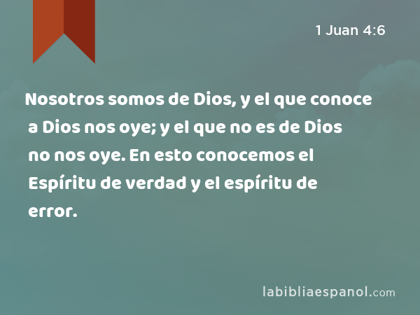 Nosotros somos de Dios, y el que conoce a Dios nos oye; y el que no es de Dios no nos oye. En esto conocemos el Espíritu de verdad y el espíritu de error. - 1 Juan 4:6