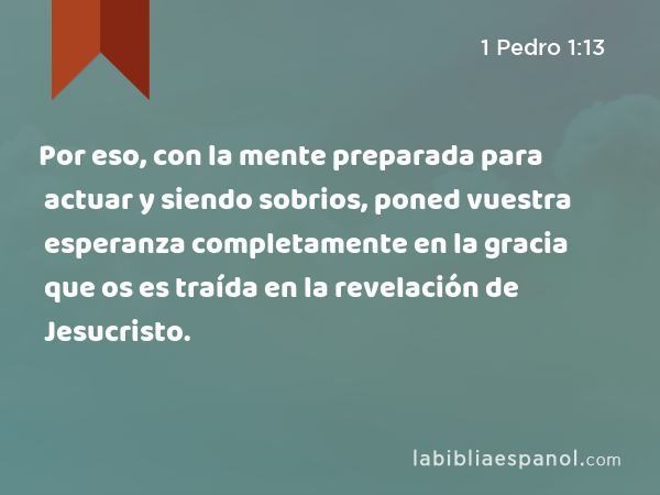 Por eso, con la mente preparada para actuar y siendo sobrios, poned vuestra esperanza completamente en la gracia que os es traída en la revelación de Jesucristo. - 1 Pedro 1:13