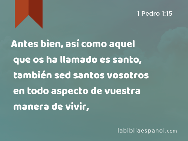 Antes bien, así como aquel que os ha llamado es santo, también sed santos vosotros en todo aspecto de vuestra manera de vivir, - 1 Pedro 1:15