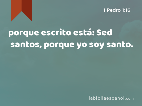 porque escrito está: Sed santos, porque yo soy santo. - 1 Pedro 1:16