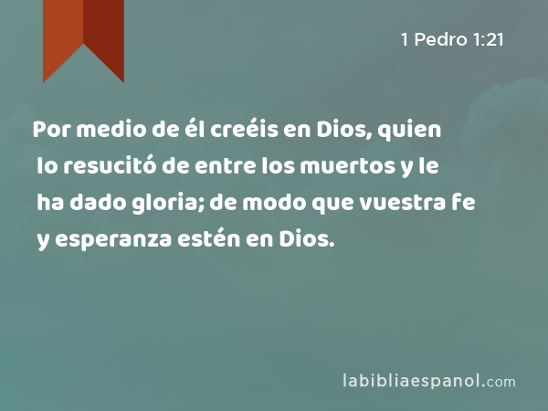 Por medio de él creéis en Dios, quien lo resucitó de entre los muertos y le ha dado gloria; de modo que vuestra fe y esperanza estén en Dios. - 1 Pedro 1:21