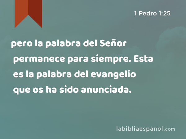 pero la palabra del Señor permanece para siempre. Esta es la palabra del evangelio que os ha sido anunciada. - 1 Pedro 1:25