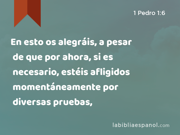 En esto os alegráis, a pesar de que por ahora, si es necesario, estéis afligidos momentáneamente por diversas pruebas, - 1 Pedro 1:6