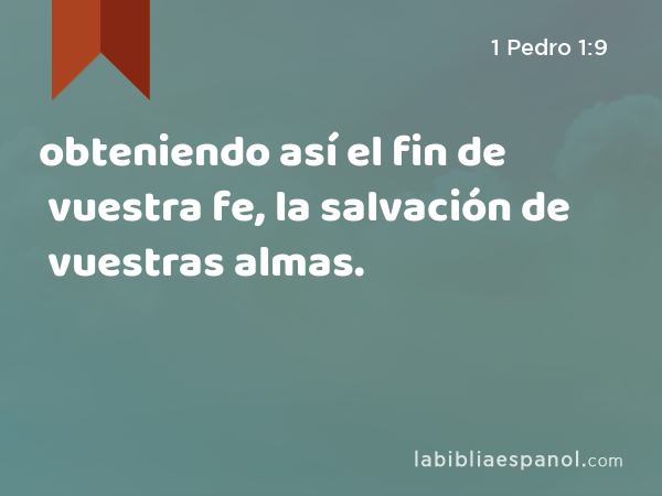 obteniendo así el fin de vuestra fe, la salvación de vuestras almas. - 1 Pedro 1:9