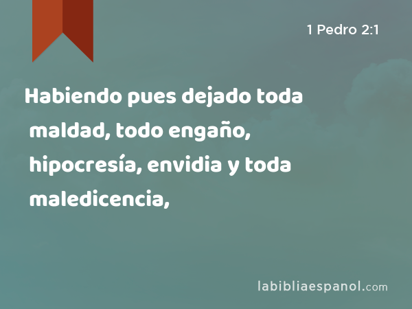 Habiendo pues dejado toda maldad, todo engaño, hipocresía, envidia y toda maledicencia, - 1 Pedro 2:1