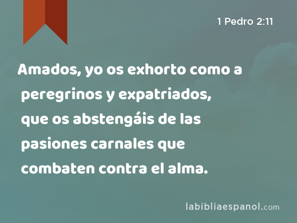 Amados, yo os exhorto como a peregrinos y expatriados, que os abstengáis de las pasiones carnales que combaten contra el alma. - 1 Pedro 2:11