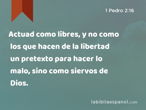 Actuad como libres, y no como los que hacen de la libertad un pretexto para hacer lo malo, sino como siervos de Dios. - 1 Pedro 2:16