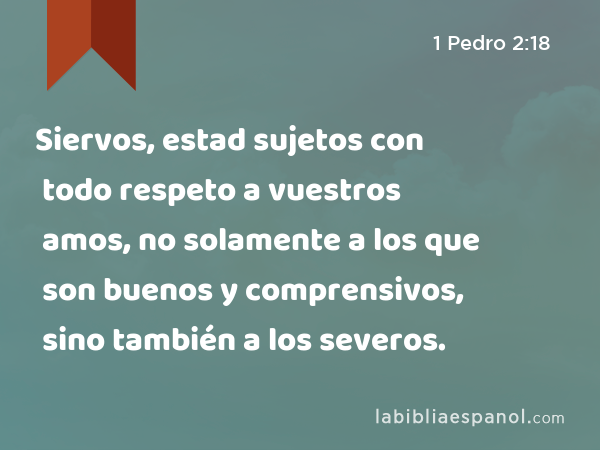 Siervos, estad sujetos con todo respeto a vuestros amos, no solamente a los que son buenos y comprensivos, sino también a los severos. - 1 Pedro 2:18