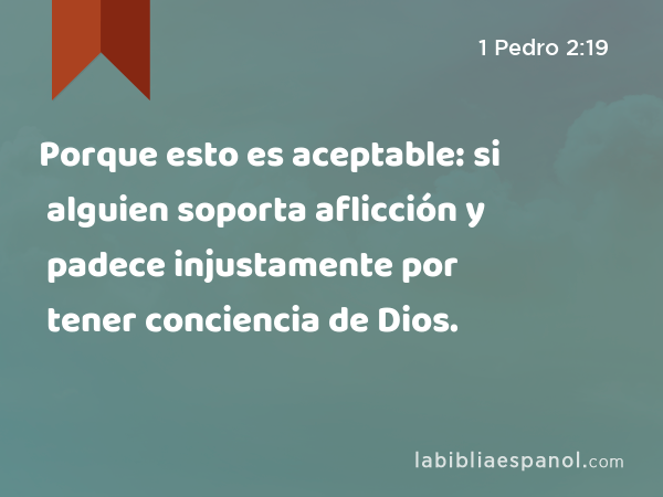 Porque esto es aceptable: si alguien soporta aflicción y padece injustamente por tener conciencia de Dios. - 1 Pedro 2:19