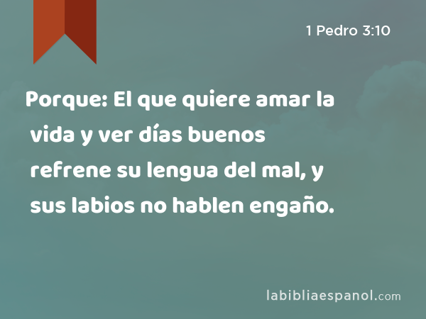 Porque: El que quiere amar la vida y ver días buenos refrene su lengua del mal, y sus labios no hablen engaño. - 1 Pedro 3:10