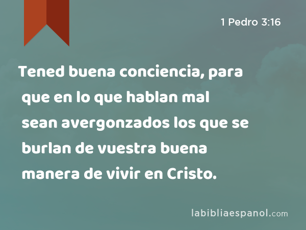 Tened buena conciencia, para que en lo que hablan mal sean avergonzados los que se burlan de vuestra buena manera de vivir en Cristo. - 1 Pedro 3:16