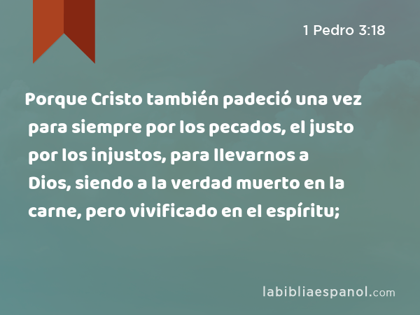 Porque Cristo también padeció una vez para siempre por los pecados, el justo por los injustos, para llevarnos a Dios, siendo a la verdad muerto en la carne, pero vivificado en el espíritu; - 1 Pedro 3:18