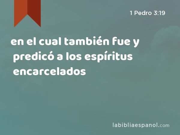 en el cual también fue y predicó a los espíritus encarcelados - 1 Pedro 3:19