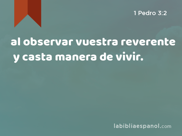 al observar vuestra reverente y casta manera de vivir. - 1 Pedro 3:2