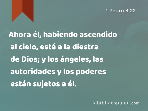 Ahora él, habiendo ascendido al cielo, está a la diestra de Dios; y los ángeles, las autoridades y los poderes están sujetos a él. - 1 Pedro 3:22