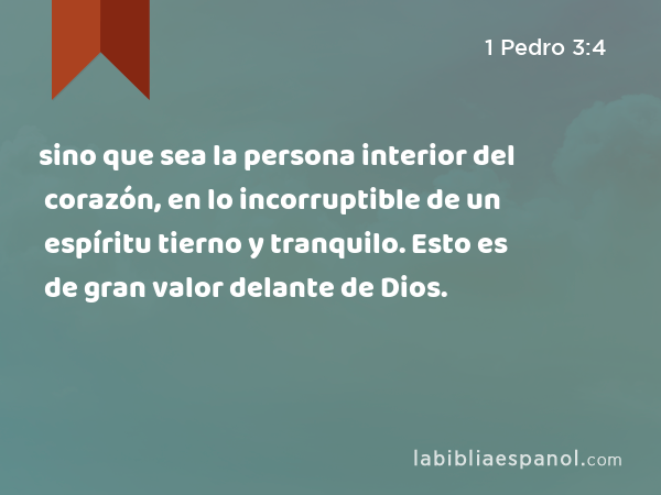 sino que sea la persona interior del corazón, en lo incorruptible de un espíritu tierno y tranquilo. Esto es de gran valor delante de Dios. - 1 Pedro 3:4