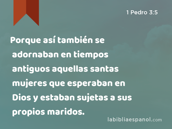 Porque así también se adornaban en tiempos antiguos aquellas santas mujeres que esperaban en Dios y estaban sujetas a sus propios maridos. - 1 Pedro 3:5