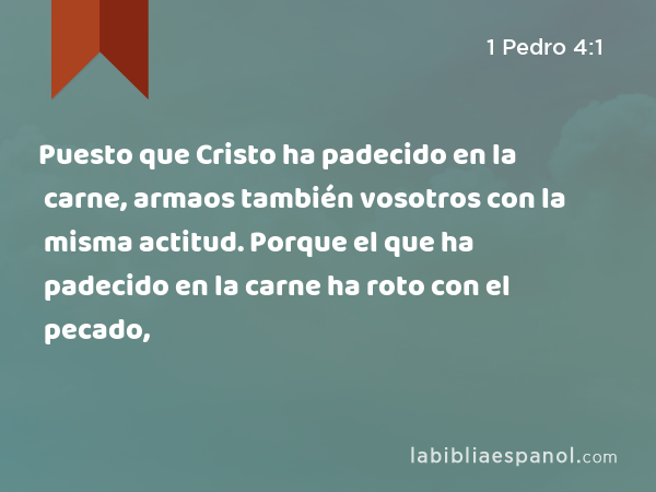 Puesto que Cristo ha padecido en la carne, armaos también vosotros con la misma actitud. Porque el que ha padecido en la carne ha roto con el pecado, - 1 Pedro 4:1